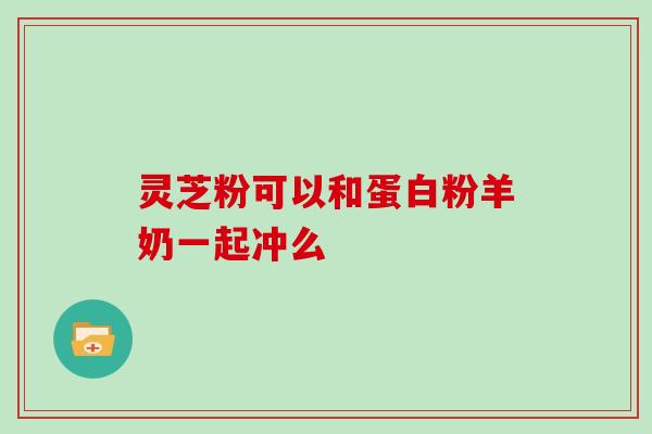 灵芝粉可以和蛋白粉羊奶一起冲么