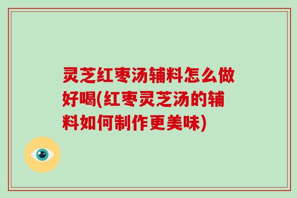 灵芝红枣汤辅料怎么做好喝(红枣灵芝汤的辅料如何制作更美味)