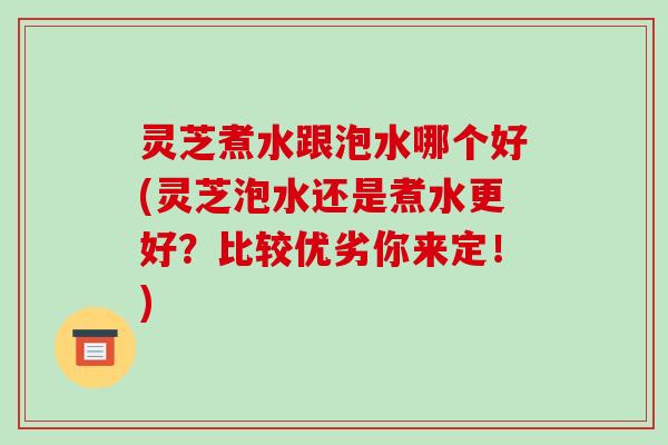 灵芝煮水跟泡水哪个好(灵芝泡水还是煮水更好？比较优劣你来定！)