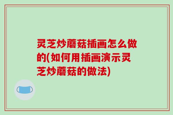 灵芝炒蘑菇插画怎么做的(如何用插画演示灵芝炒蘑菇的做法)