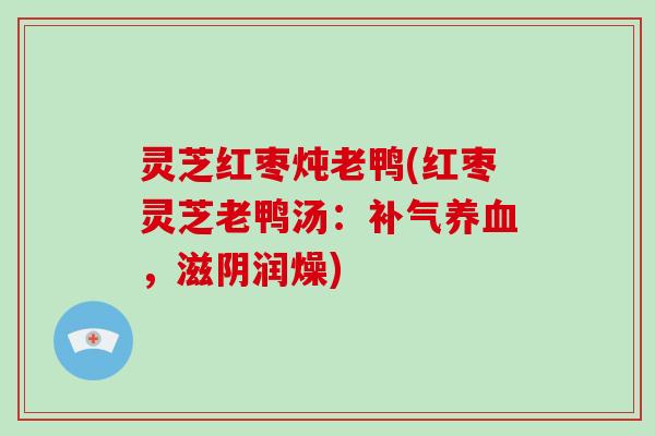 灵芝红枣炖老鸭(红枣灵芝老鸭汤:补气养血,滋阴润燥)