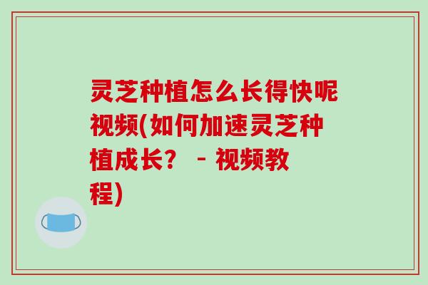灵芝种植怎么长得快呢视频(如何加速灵芝种植成长? - 视频教程)