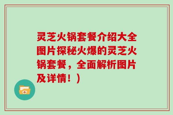 灵芝火锅套餐介绍大全图片探秘火爆的灵芝火锅套餐,全面解析图片及详情!)