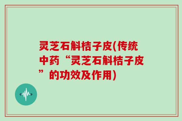 灵芝石斛桔子皮(传统中药“灵芝石斛桔子皮”的功效及作用)
