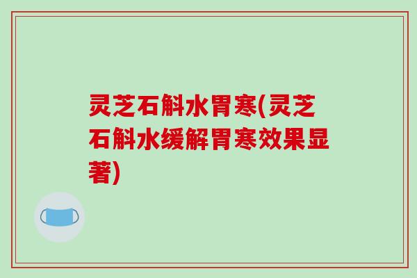 灵芝石斛水胃寒(灵芝石斛水缓解胃寒效果显著)