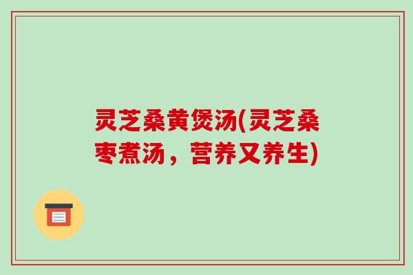 灵芝桑黄煲汤(灵芝桑枣煮汤，营养又养生)