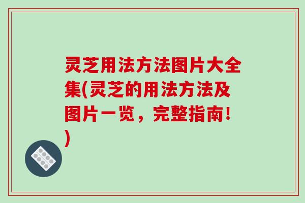 灵芝用法方法图片大全集(灵芝的用法方法及图片一览，完整指南！)
