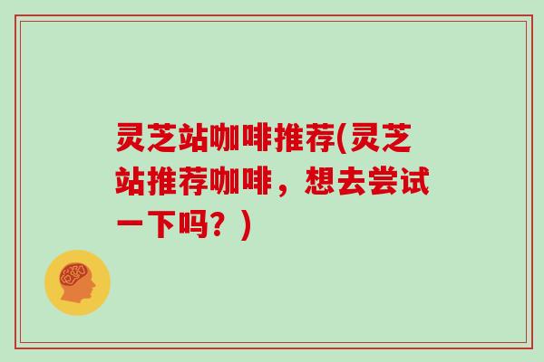 灵芝站咖啡推荐(灵芝站推荐咖啡，想去尝试一下吗？)