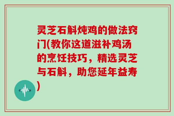 灵芝石斛炖鸡的做法窍门(教你这道滋补鸡汤的烹饪技巧，精选灵芝与石斛，助您延年益寿)