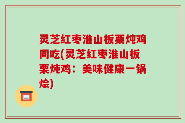 灵芝红枣淮山板栗炖鸡同吃(灵芝红枣淮山板栗炖鸡：美味健康一锅烩)