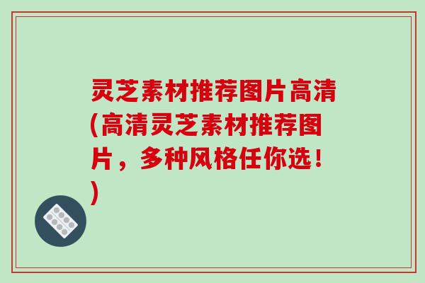 灵芝素材推荐图片高清(高清灵芝素材推荐图片,多种风格任你选!)