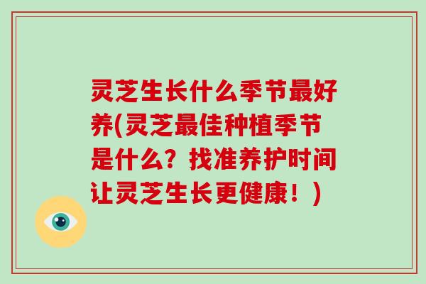 灵芝生长什么季节最好养(灵芝最佳种植季节是什么？找准养护时间让灵芝生长更健康！)