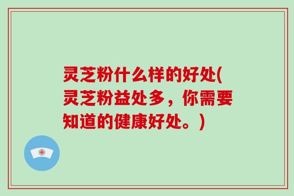 灵芝粉什么样的好处(灵芝粉益处多,你需要知道的健康好处。)