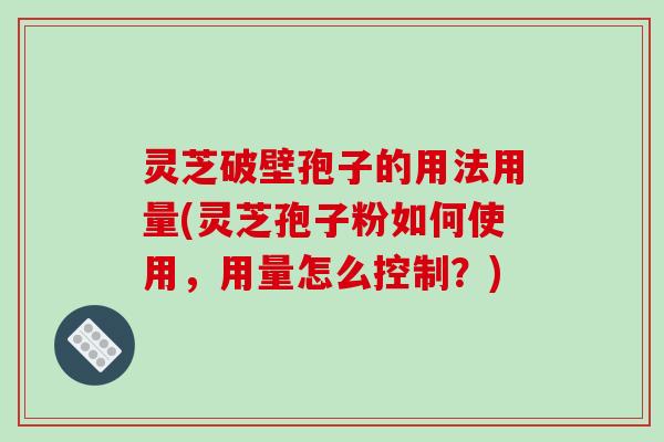 灵芝破壁孢子的用法用量(灵芝孢子粉如何使用,用量怎么控制?)