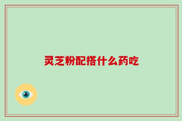 灵芝粉配搭什么药吃