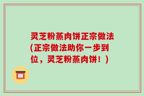 灵芝粉蒸肉饼正宗做法(正宗做法助你一步到位,灵芝粉蒸肉饼!)