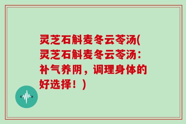 灵芝石斛麦冬云苓汤(灵芝石斛麦冬云苓汤:补气养阴,调理身体的好选择!)