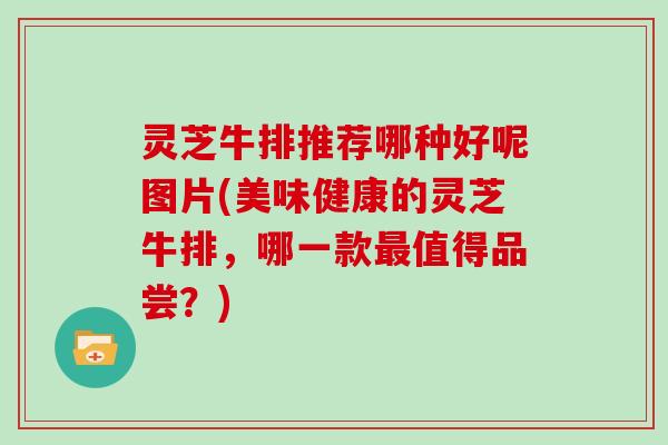 灵芝牛排推荐哪种好呢图片(美味健康的灵芝牛排，哪一款最值得品尝？)