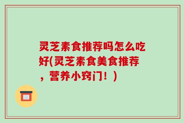 灵芝素食推荐吗怎么吃好(灵芝素食美食推荐,营养小窍门!)
