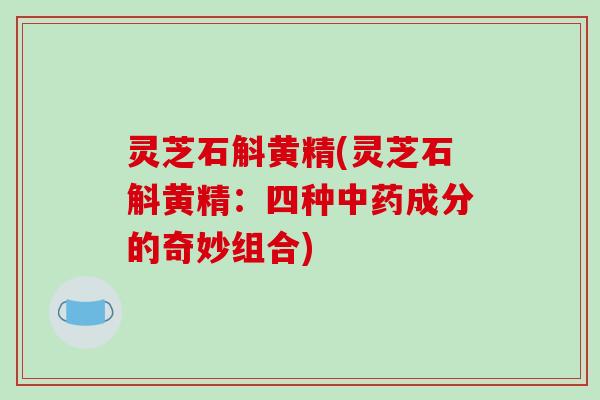 灵芝石斛黄精(灵芝石斛黄精:四种中药成分的奇妙组合)