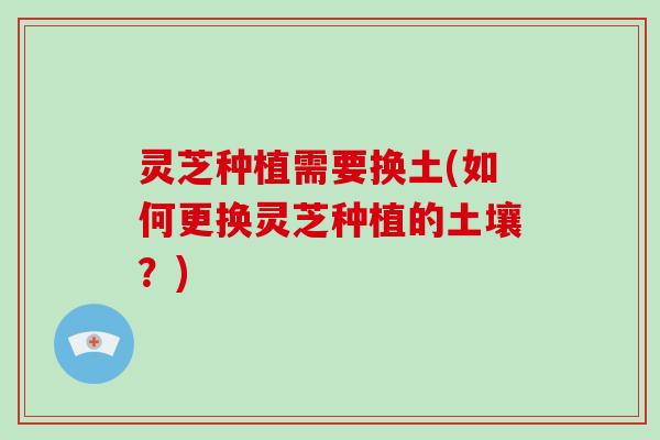 灵芝种植需要换土(如何更换灵芝种植的土壤？)