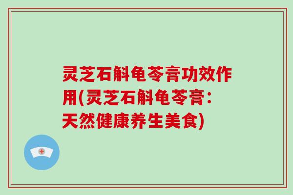 灵芝石斛龟苓膏功效作用(灵芝石斛龟苓膏:天然健康养生美食)