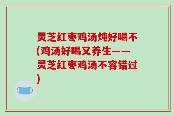 灵芝红枣鸡汤炖好喝不(鸡汤好喝又养生——灵芝红枣鸡汤不容错过)