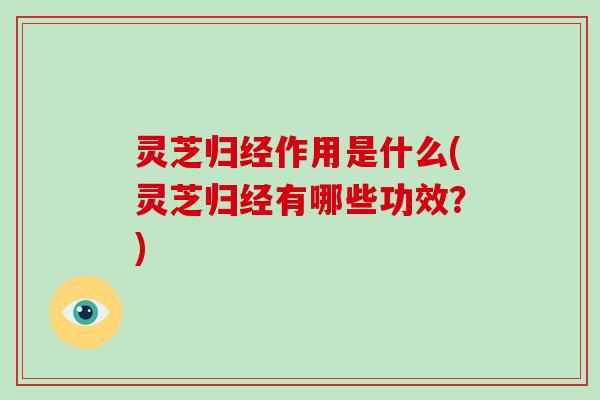 灵芝归经作用是什么(灵芝归经有哪些功效？)