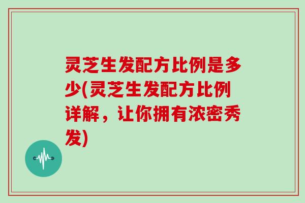 灵芝生发配方比例是多少(灵芝生发配方比例详解,让你拥有浓密秀发)