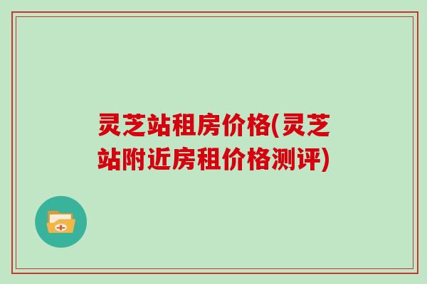 灵芝站租房价格(灵芝站附近房租价格测评)