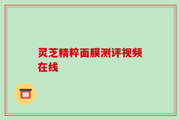 灵芝精粹面膜测评视频在线