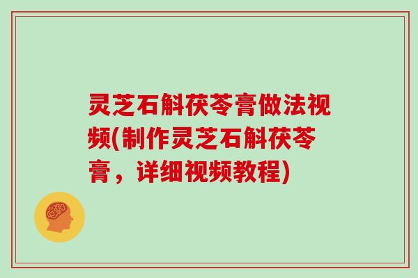 灵芝石斛茯苓膏做法视频(制作灵芝石斛茯苓膏，详细视频教程)