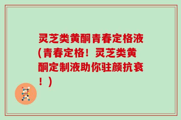 灵芝类黄酮青春定格液(青春定格!灵芝类黄酮定制液助你驻颜抗衰!)
