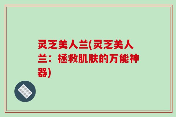灵芝美人兰(灵芝美人兰：拯救肌肤的万能神器)