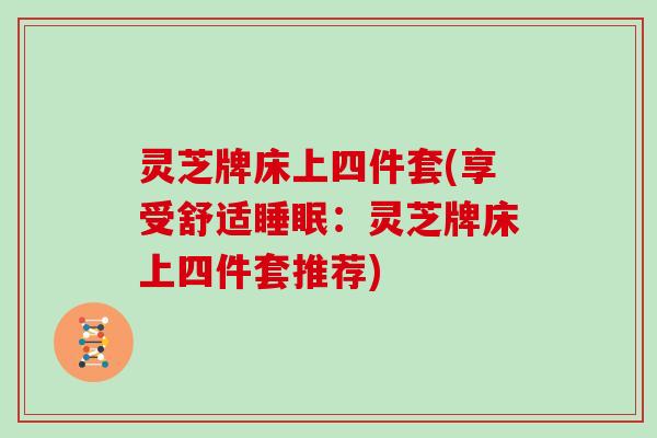 灵芝牌床上四件套(享受舒适睡眠：灵芝牌床上四件套推荐)