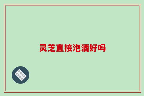 灵芝直接泡酒好吗