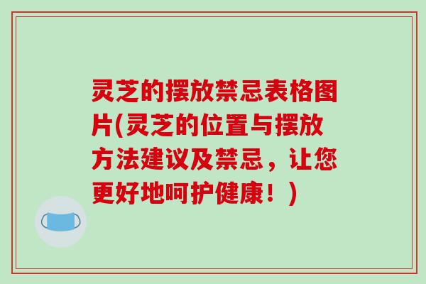 灵芝的摆放禁忌表格图片(灵芝的位置与摆放方法建议及禁忌,让您更好地呵护健康!)