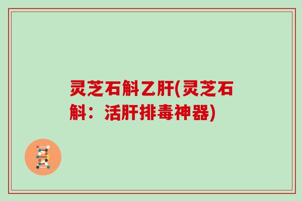 灵芝石斛乙肝(灵芝石斛:活肝排毒神器)