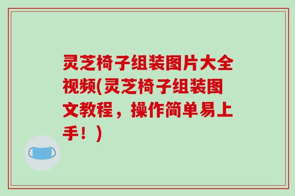 灵芝椅子组装图片大全视频(灵芝椅子组装图文教程,操作简单易上手!)