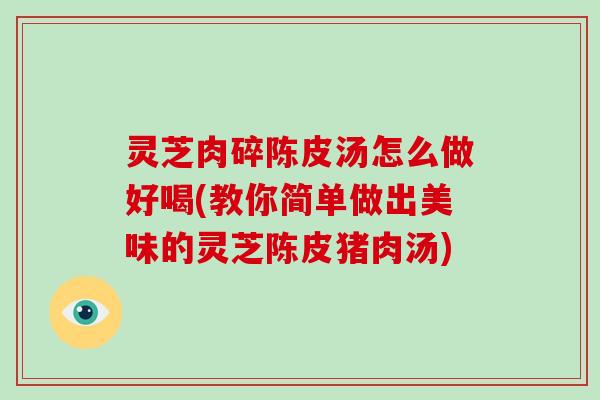 灵芝肉碎陈皮汤怎么做好喝(教你简单做出美味的灵芝陈皮猪肉汤)