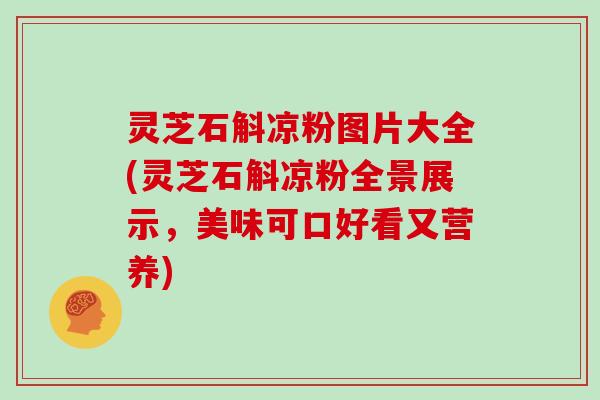 灵芝石斛凉粉图片大全(灵芝石斛凉粉全景展示，美味可口好看又营养)