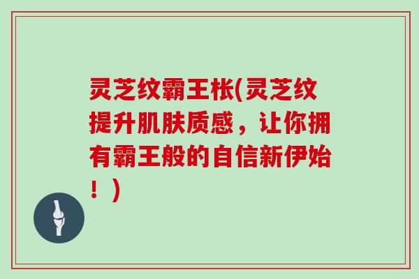 灵芝纹霸王枨(灵芝纹提升肌肤质感,让你拥有霸王般的自信新伊始!)