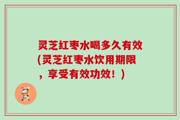 灵芝红枣水喝多久有效(灵芝红枣水饮用期限,享受有效功效!)