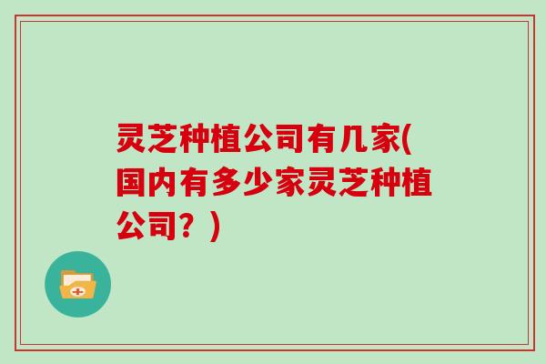 灵芝种植公司有几家(国内有多少家灵芝种植公司?)