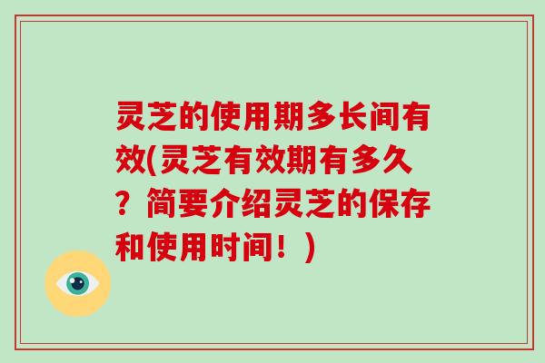 灵芝的使用期多长间有效(灵芝有效期有多久?简要介绍灵芝的保存和使用时间!)