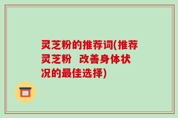 灵芝粉的推荐词(推荐灵芝粉 改善身体状况的最佳选择)