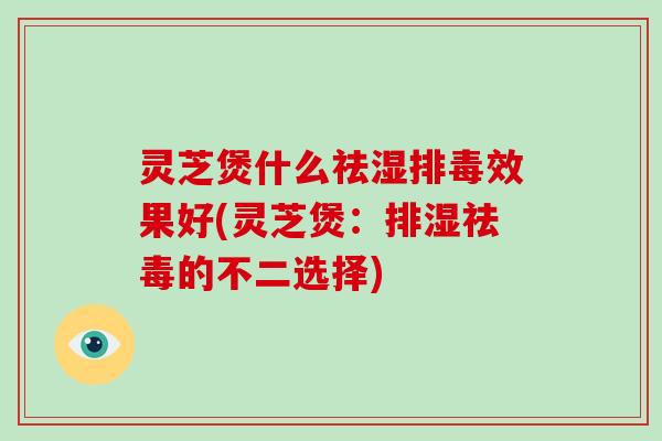 灵芝煲什么祛湿排毒效果好(灵芝煲:排湿祛毒的不二选择)