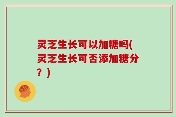 灵芝生长可以加糖吗(灵芝生长可否添加糖分?)
