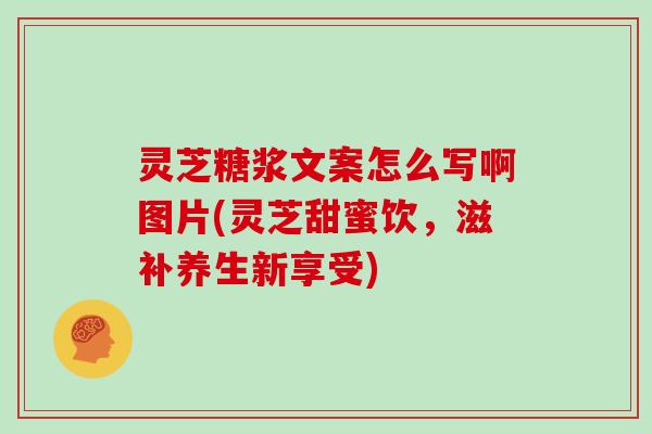 灵芝糖浆文案怎么写啊图片(灵芝甜蜜饮,滋补养生新享受)
