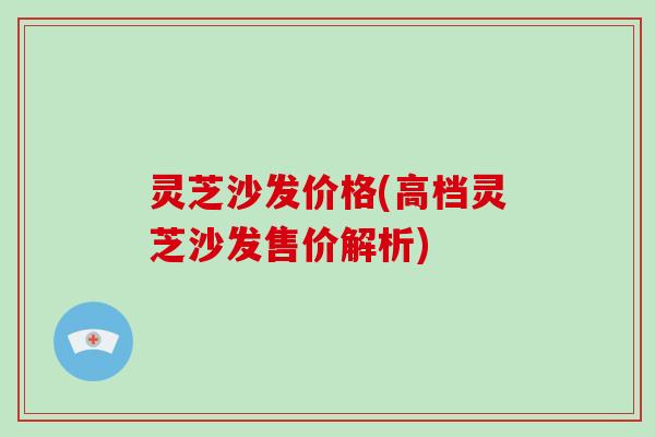 灵芝沙发价格(高档灵芝沙发售价解析)